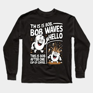 "This is Bob. Bob waves hello. This is Bob after one cup of coffee." Long Sleeve T-Shirt